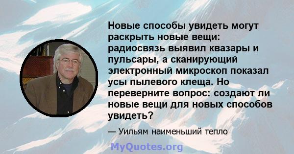 Новые способы увидеть могут раскрыть новые вещи: радиосвязь выявил квазары и пульсары, а сканирующий электронный микроскоп показал усы пылевого клеща. Но переверните вопрос: создают ли новые вещи для новых способов