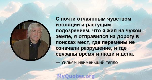 С почти отчаянным чувством изоляции и растущим подозрением, что я жил на чужой земле, я отправился на дорогу в поисках мест, где перемены не означали разрушение, и где связаны время и люди и дела.