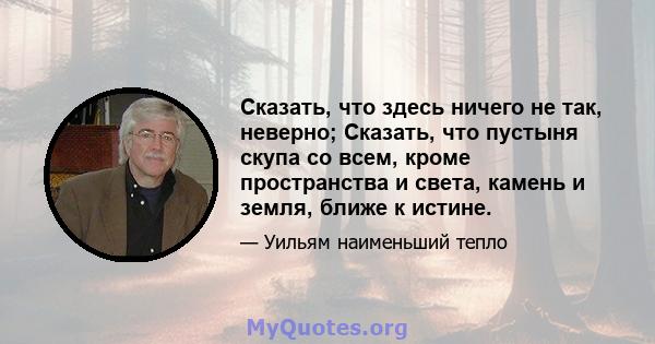 Сказать, что здесь ничего не так, неверно; Сказать, что пустыня скупа со всем, кроме пространства и света, камень и земля, ближе к истине.