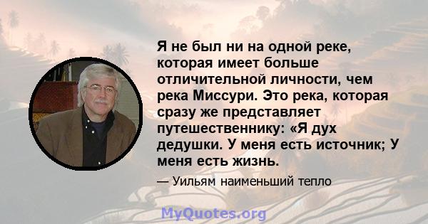 Я не был ни на одной реке, которая имеет больше отличительной личности, чем река Миссури. Это река, которая сразу же представляет путешественнику: «Я дух дедушки. У меня есть источник; У меня есть жизнь.