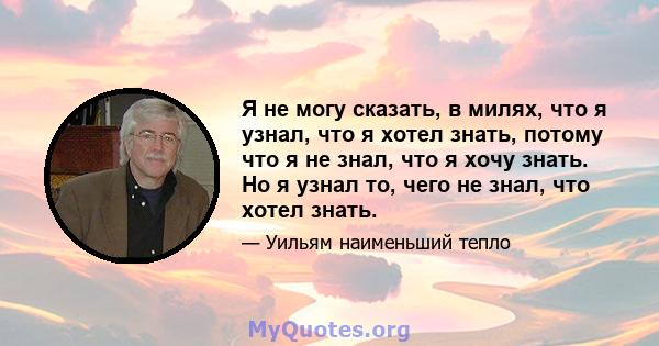 Я не могу сказать, в милях, что я узнал, что я хотел знать, потому что я не знал, что я хочу знать. Но я узнал то, чего не знал, что хотел знать.