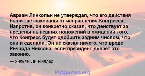 Авраам Линкольн не утверждал, что его действия были застрахованы от исправления Конгресса; Напротив, он конкретно сказал, что действует за пределы нынешних положений в ожидании того, что Конгресс будет одобрить задним