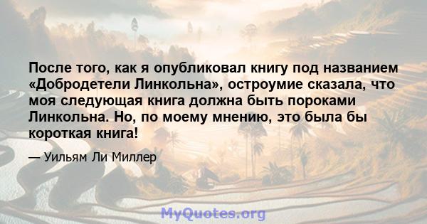 После того, как я опубликовал книгу под названием «Добродетели Линкольна», остроумие сказала, что моя следующая книга должна быть пороками Линкольна. Но, по моему мнению, это была бы короткая книга!