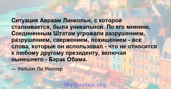 Ситуация Авраам Линкольн, с которой сталкивается, была уникальной. По его мнению, Соединенным Штатам угрожали разрушением, разрушением, свержением, похищением - все слова, которые он использовал - что не относится к