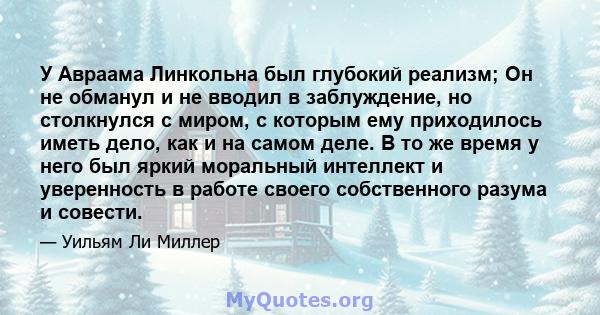 У Авраама Линкольна был глубокий реализм; Он не обманул и не вводил в заблуждение, но столкнулся с миром, с которым ему приходилось иметь дело, как и на самом деле. В то же время у него был яркий моральный интеллект и