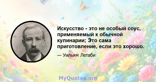 Искусство - это не особый соус, применяемый к обычной кулинарии; Это сама приготовление, если это хорошо.