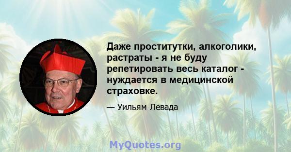 Даже проститутки, алкоголики, растраты - я не буду репетировать весь каталог - нуждается в медицинской страховке.