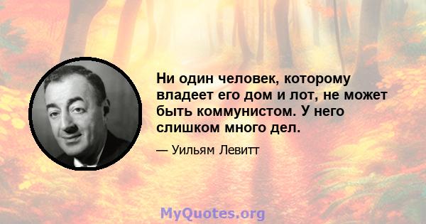 Ни один человек, которому владеет его дом и лот, не может быть коммунистом. У него слишком много дел.