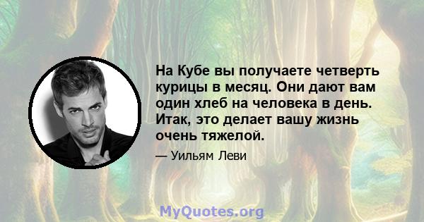 На Кубе вы получаете четверть курицы в месяц. Они дают вам один хлеб на человека в день. Итак, это делает вашу жизнь очень тяжелой.