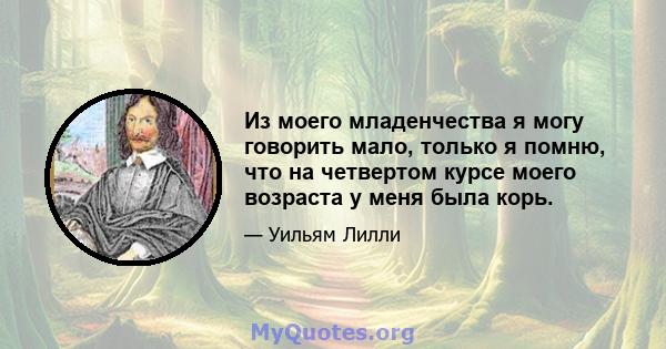 Из моего младенчества я могу говорить мало, только я помню, что на четвертом курсе моего возраста у меня была корь.