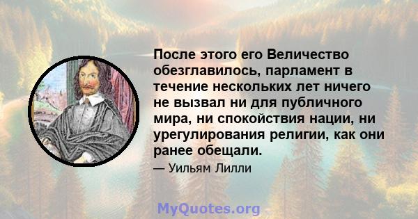 После этого его Величество обезглавилось, парламент в течение нескольких лет ничего не вызвал ни для публичного мира, ни спокойствия нации, ни урегулирования религии, как они ранее обещали.