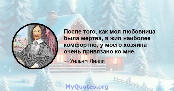 После того, как моя любовница была мертва, я жил наиболее комфортно, у моего хозяина очень привязано ко мне.