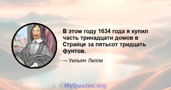 В этом году 1634 года я купил часть тринадцати домов в Страйце за пятьсот тридцать фунтов.