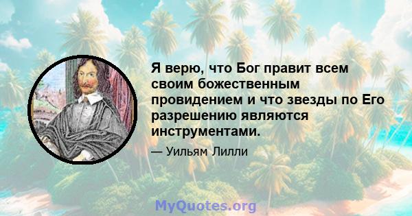 Я верю, что Бог правит всем своим божественным провидением и что звезды по Его разрешению являются инструментами.