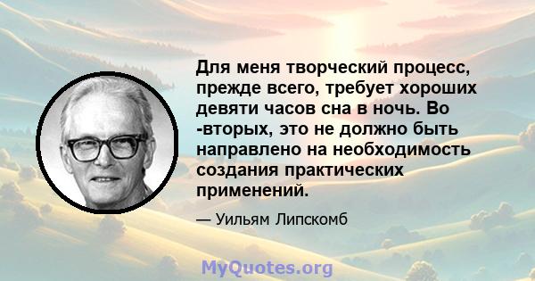 Для меня творческий процесс, прежде всего, требует хороших девяти часов сна в ночь. Во -вторых, это не должно быть направлено на необходимость создания практических применений.