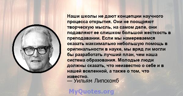 Наши школы не дают концепции научного процесса открытия. Они не поощряют творческую мысль, на самом деле, они подавляют ее слишком большой жесткость в преподавании. Если мы намереваемся оказать максимально небольшую