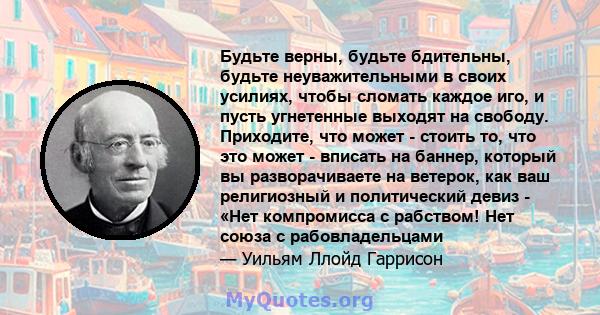 Будьте верны, будьте бдительны, будьте неуважительными в своих усилиях, чтобы сломать каждое иго, и пусть угнетенные выходят на свободу. Приходите, что может - стоить то, что это может - вписать на баннер, который вы