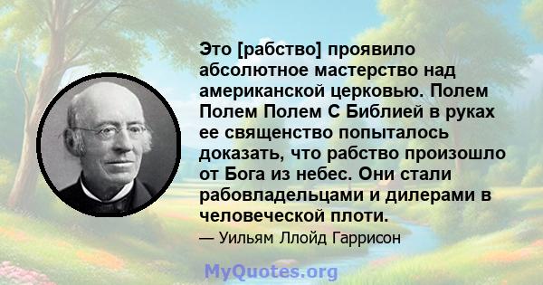 Это [рабство] проявило абсолютное мастерство над американской церковью. Полем Полем Полем С Библией в руках ее священство попыталось доказать, что рабство произошло от Бога из небес. Они стали рабовладельцами и дилерами 