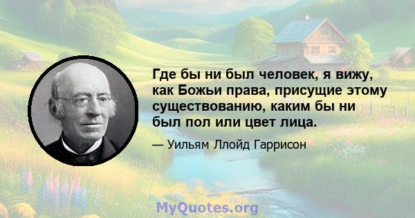 Где бы ни был человек, я вижу, как Божьи права, присущие этому существованию, каким бы ни был пол или цвет лица.