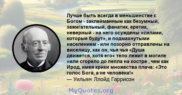 Лучше быть всегда в меньшинстве с Богом - заклейманным как безумный, зажигательный, фанатик, еретик, неверный - на него осуждены «силами, которые будут», и подмахнутыми населением - или позорно отправлены на виселицу,