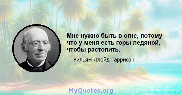 Мне нужно быть в огне, потому что у меня есть горы ледяной, чтобы растопить.