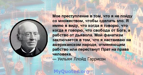 Мое преступление в том, что я не пойду со множеством, чтобы сделать зло. Я имею в виду, что когда я говорю, что когда я говорю, что свобода от Бога, а рабство от дьявола. Мой фанатизм заключается в том, что я настаиваю