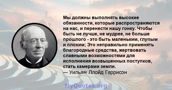 Мы должны выполнять высокие обязанности, которые распространяются на нас, и перенести нашу гонку. Чтобы быть не лучше, не мудрее, не больше прошлого - это быть маленьким, глупым и плохим; Это неправильно применять