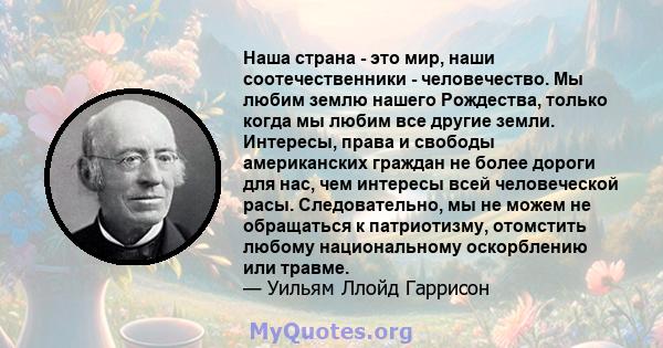 Наша страна - это мир, наши соотечественники - человечество. Мы любим землю нашего Рождества, только когда мы любим все другие земли. Интересы, права и свободы американских граждан не более дороги для нас, чем интересы