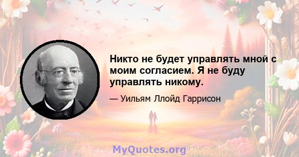 Никто не будет управлять мной с моим согласием. Я не буду управлять никому.