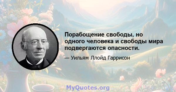 Порабощение свободы, но одного человека и свободы мира подвергаются опасности.