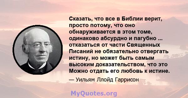 Сказать, что все в Библии верит, просто потому, что оно обнаруживается в этом томе, одинаково абсурдно и пагубно ... отказаться от части Священных Писаний не обязательно отвергать истину, но может быть самым высоким