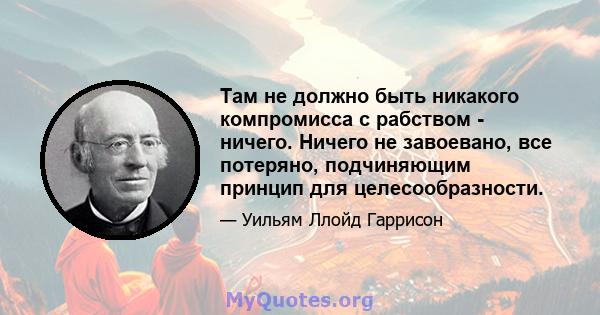 Там не должно быть никакого компромисса с рабством - ничего. Ничего не завоевано, все потеряно, подчиняющим принцип для целесообразности.