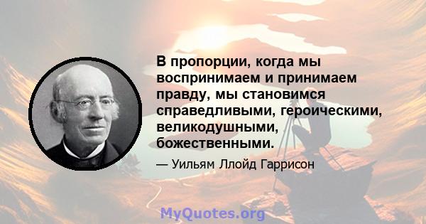 В пропорции, когда мы воспринимаем и принимаем правду, мы становимся справедливыми, героическими, великодушными, божественными.