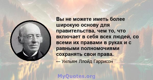 Вы не можете иметь более широкую основу для правительства, чем то, что включает в себя всех людей, со всеми их правами в руках и с равными полномочиями сохранять свои права.