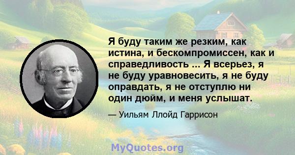 Я буду таким же резким, как истина, и бескомпромиссен, как и справедливость ... Я всерьез, я не буду уравновесить, я не буду оправдать, я не отступлю ни один дюйм, и меня услышат.