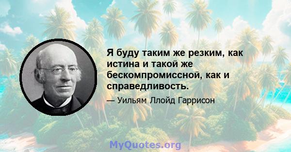 Я буду таким же резким, как истина и такой же бескомпромиссной, как и справедливость.