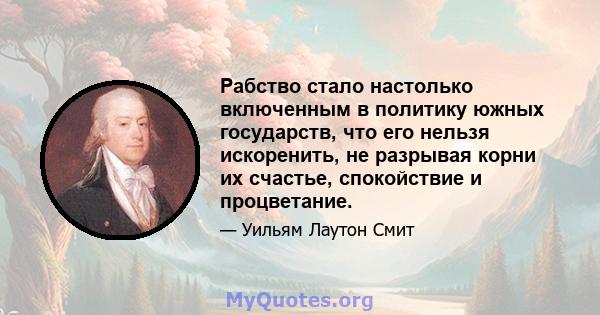 Рабство стало настолько включенным в политику южных государств, что его нельзя искоренить, не разрывая корни их счастье, спокойствие и процветание.