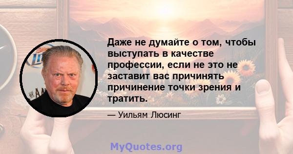 Даже не думайте о том, чтобы выступать в качестве профессии, если не это не заставит вас причинять причинение точки зрения и тратить.