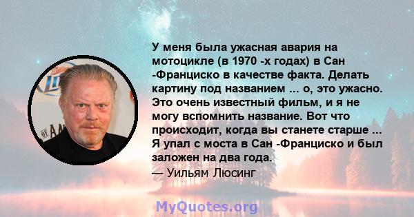 У меня была ужасная авария на мотоцикле (в 1970 -х годах) в Сан -Франциско в качестве факта. Делать картину под названием ... о, это ужасно. Это очень известный фильм, и я не могу вспомнить название. Вот что происходит, 