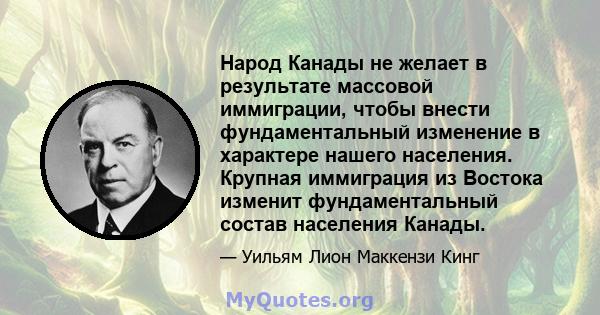 Народ Канады не желает в результате массовой иммиграции, чтобы внести фундаментальный изменение в характере нашего населения. Крупная иммиграция из Востока изменит фундаментальный состав населения Канады.