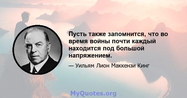 Пусть также запомнится, что во время войны почти каждый находится под большой напряжением.