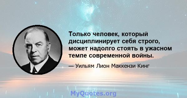 Только человек, который дисциплинирует себя строго, может надолго стоять в ужасном темпе современной войны.