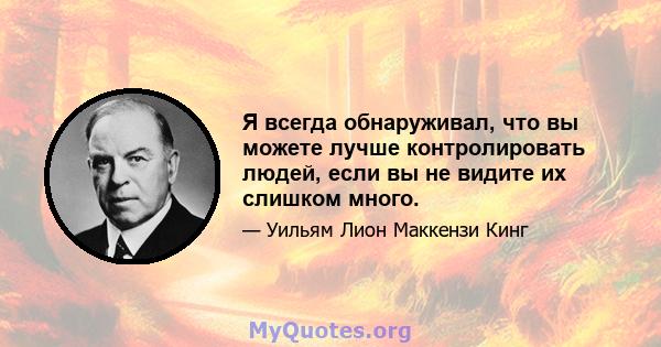 Я всегда обнаруживал, что вы можете лучше контролировать людей, если вы не видите их слишком много.