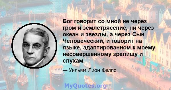 Бог говорит со мной не через гром и землетрясение, ни через океан и звезды, а через Сын Человеческий, и говорит на языке, адаптированном к моему несовершенному зрелищу и слухам.