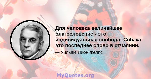 Для человека величайшее благословение - это индивидуальная свобода; Собака это последнее слово в отчаянии.