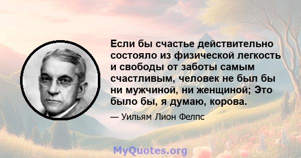 Если бы счастье действительно состояло из физической легкость и свободы от заботы самым счастливым, человек не был бы ни мужчиной, ни женщиной; Это было бы, я думаю, корова.