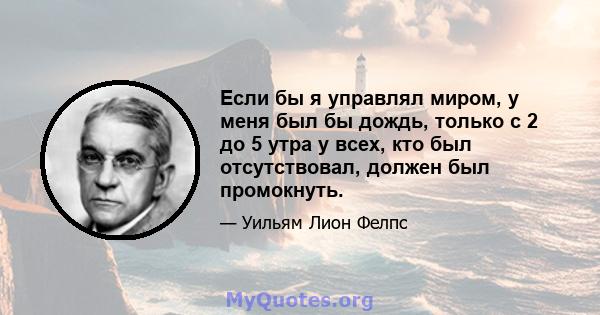 Если бы я управлял миром, у меня был бы дождь, только с 2 до 5 утра у всех, кто был отсутствовал, должен был промокнуть.