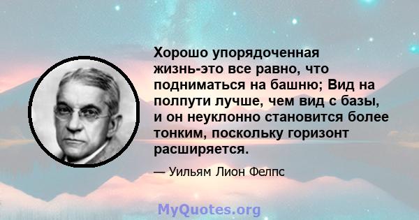 Хорошо упорядоченная жизнь-это все равно, что подниматься на башню; Вид на полпути лучше, чем вид с базы, и он неуклонно становится более тонким, поскольку горизонт расширяется.