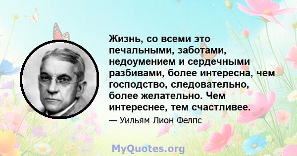 Жизнь, со всеми это печальными, заботами, недоумением и сердечными разбивами, более интересна, чем господство, следовательно, более желательно. Чем интереснее, тем счастливее.