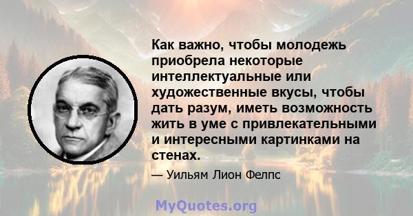 Как важно, чтобы молодежь приобрела некоторые интеллектуальные или художественные вкусы, чтобы дать разум, иметь возможность жить в уме с привлекательными и интересными картинками на стенах.